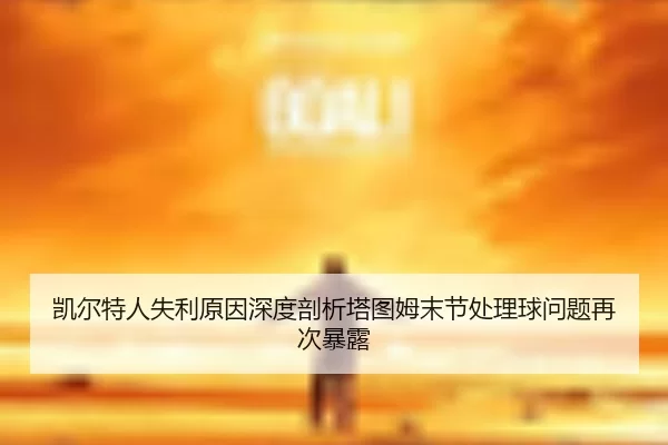 凯尔特人失利原因深度剖析塔图姆末节处理球问题再次暴露