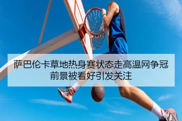 萨巴伦卡草地热身赛状态走高温网争冠前景被看好引发关注